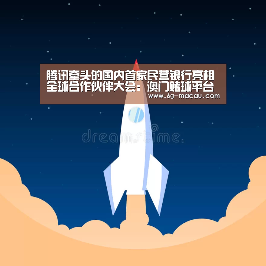 腾讯牵头的国内首家民营银行亮相全球合作伙伴大会:澳门赌球平台(图2) 澳门足球直播押注地址